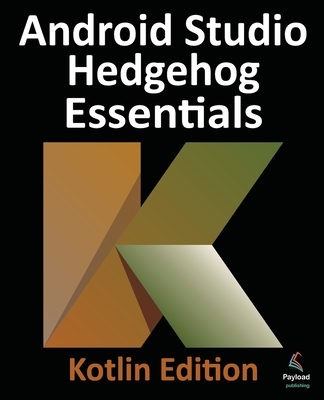 Android Studio Hedgehog Essentials - Kotlin Edition: Developing Android Apps Using Android Studio 2023.1.1 and Kotlin - Neil Smyth