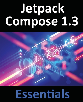 Jetpack Compose 1.3 Essentials: Developing Android Apps with Jetpack Compose 1.3, Android Studio, and Kotlin - Neil Smyth