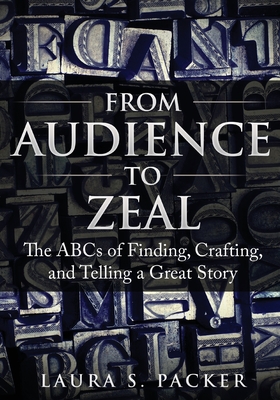 From Audience to Zeal: The ABCs of Finding, Crafting, and Telling a Great Story - Laura S. Packer