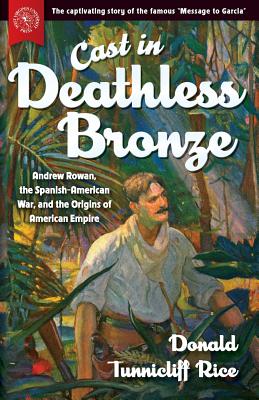 Cast in Deathless Bronze: Andrew Rowan, the Spanish-American War, and the Origins of American Empire - Donald Tunnicliff Rice