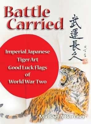 Battle Carried: Imperial Japanese Tiger Art Good Luck Flags of World War Two - Michael A. Bortner