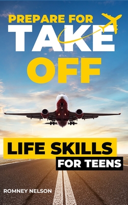 Prepare For Take Off - Life Skills for Teens: The Complete Teenagers Guide to Practical Skills for Life After High School and Beyond Travel, Budgeting - Romney Nelson