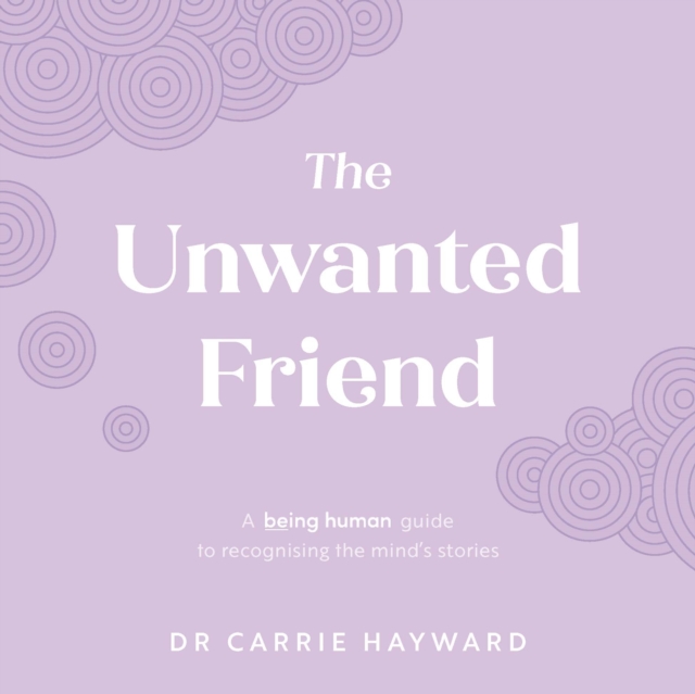 The Unwanted Friend: A Being Human Guide to Recognising the Mind's Stories - Carrie Hayward