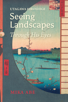 Utagawa Hiroshige: Seeing Landscapes through His Eyes - Mika Abe