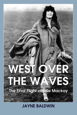 West Over The Waves: The Final Flight of Elsie Mackay - Jayne Baldwin