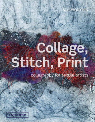 Coperta cărții 'Collage, Stitch, Print: Collagraphy for Textile Artists - Val Holmes'