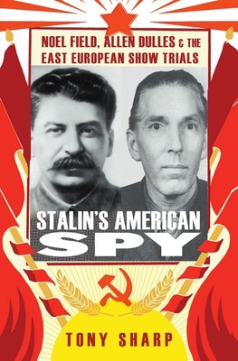 Stalin's American Spy: Noel Field, Allen Dulles and the East European Show Trials - Tony Sharp