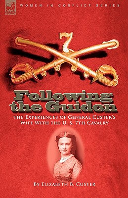 Following the Guidon: The Experiences of General Custer's Wife with the U. S. 7th Cavalry - Elizabeth B. Custer