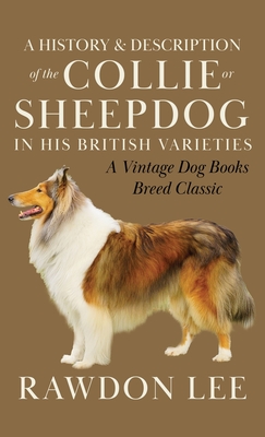 A History and Description of the Collie or Sheepdog in His British Varieties (A Vintage Dog Books Breed Classic) - Rawdon Lee