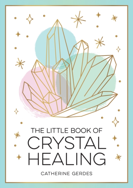 The Little Book of Crystal Healing: A Beginner's Guide to Harnessing the Healing Power of Crystals - Catherine Gerdes