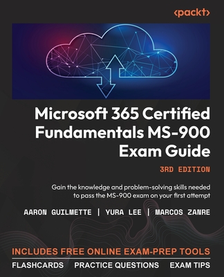 Microsoft 365 Certified Fundamentals MS-900 Exam Guide - Third Edition: Gain the knowledge and problem-solving skills needed to pass the MS-900 exam o - Aaron Guilmette