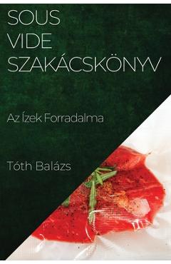 Poza produsului Sous-Vide Szakácskönyv: Az Ízek Forradalma - Tóth Balázs