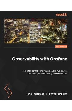 Coperta cărții 'Observability with Grafana: Monitor, control, and visualize your Kubernetes and cloud platforms using the LGTM stack -'