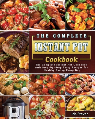 The Complete Instant Pot Cookbook: The Complete Instant Pot Cookbook with Step-by-Step Tasty Recipes for Healthy Eating Every Day - Ida Stever