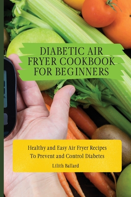 Diabetic Air Fryer Cookbook for Beginners: Healthy and Easy Air Fryer Recipes To Prevent and Control Diabetes - Lilith Ballard