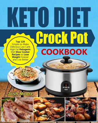 Keto Diet Crock Pot Cookbook: Top 120 Simple-To-Make Delicious Low Carb High Fat Ketogenic Diet Slow Cooker Recipes to Lose Weight Forever and Live - Josh Moore