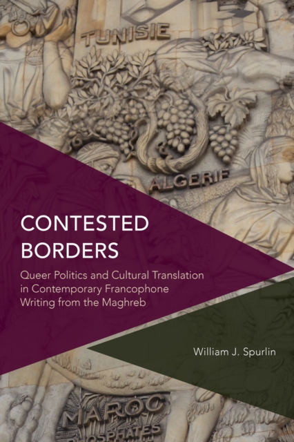 Contested Borders: Queer Politics and Cultural Translation in Contemporary Francophone Writing from the Maghreb - William J. Spurlin