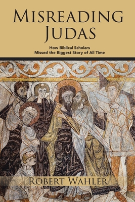 Misreading Judas: How Biblical Scholars Missed the Biggest Story of All Time - Robert Wahler