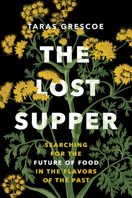 The Lost Supper: Searching for the Future of Food in the Tastes of the Past - Taras Grescoe