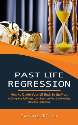 Past Life Regression: How to Guide Yourself Back to the Past (A Complete Self Help Workbook on Past Life Healing Dowsing Technique) - Zachary Minton