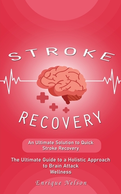 Stroke Recovery: An Ultimate Solution to Quick Stroke Recovery (The Ultimate Guide to a Holistic Approach to Brain Attack Wellness) - Enrique Nelson