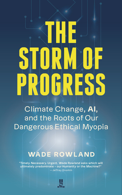 The Storm of Progress: Climate Change, Ai, and the Roots of Our Dangerous Ethical Myopia - Wade Rowland