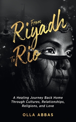 From Riyadh to Rio: A Healing Journey Back Home Through Cultures, Relationships, Religions, and Love. - Olla Abbas