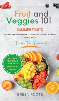 Fruit & Veggies 101 - Summer Fruits: Gardening Guide On How To Grow The Freshest & Ripest Summer Fruits (Perfect for Beginners) Includes: Fruit Salad, - Green Roots