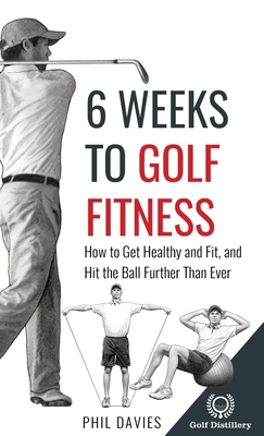 6 Weeks To Golf Fitness: How to Get Healthy And Fit, And Hit The Ball Further Than Ever! - Phil Davies