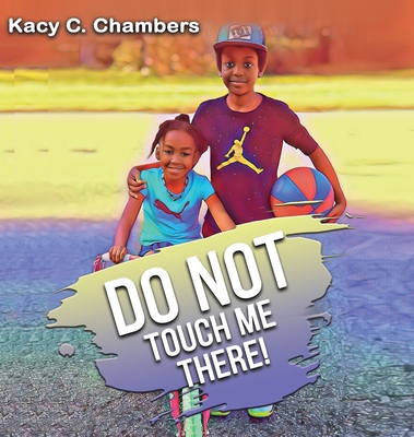 Do NOT Touch Me There: An Important Children's Book For Staying Safe and Learning About Their Bodies. - Kacy C. Chambers