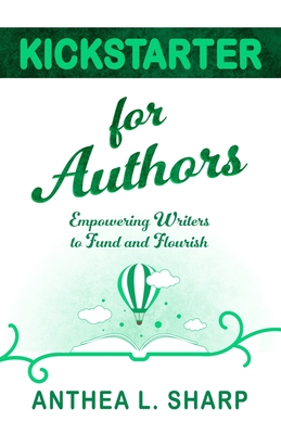 Kickstarter for Authors: Empowering Writers to Fund and Flourish - Anthea L. Sharp