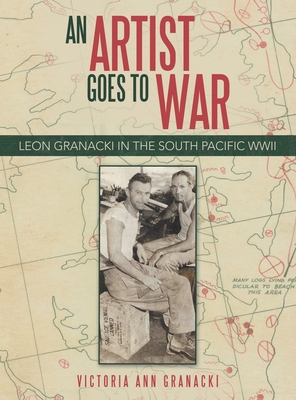 An Artist Goes to War: Leon Granacki in the South Pacific WWII - Victoria Ann Granacki