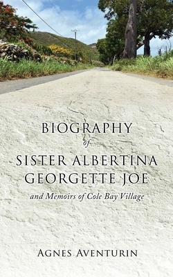 Biography of Sister Albertina Georgette Joe: and Memoirs of Cole Bay Village - Agnes Aventurin