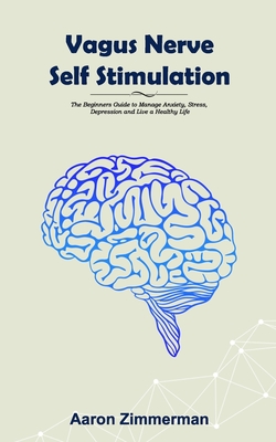 Vagus Nerve Self Stimulation: The Beginners Guide to Manage Anxiety, Stress, Depression and Live a Healthy Life - Aaron Zimmerman
