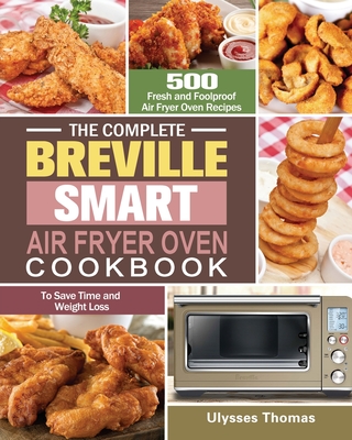 The Complete Breville Smart Air Fryer Oven Cookbook: 500 Fresh and Foolproof Air Fryer Oven Recipes to Save Time and Weight Loss - Ulysses Thomas