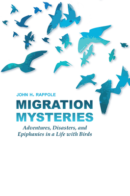 Migration Mysteries: Adventures, Disasters, and Epiphanies in a Life with Birds - John H. Rappole