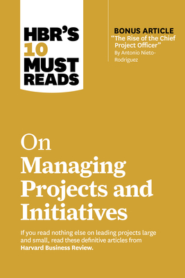 Hbr's 10 Must Reads on Managing Projects and Initiatives (with Bonus Article the Rise of the Chief Project Officer by Antonio Nieto-Rodriguez) - Harvard Business Review