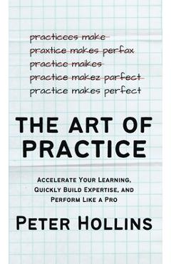 Coperta cărții 'The Art of Practice: Accelerate Your Learning, Quickly Build Expertise, and Perform Like a Pro - Peter Hollins'