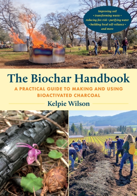 The Biochar Handbook: A Practical Guide to Making and Using Bioactivated Charcoal - Kelpie Wilson