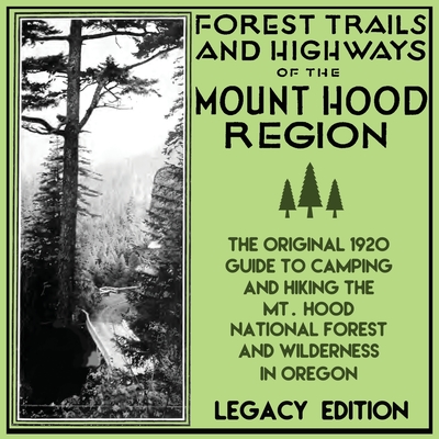 Forest Trails And Highways Of The Mount Hood Region (Legacy Edition): The Classic 1920 Guide To Camping And Hiking The Mt. Hood National Forest And Wi - U. S. Forest Service