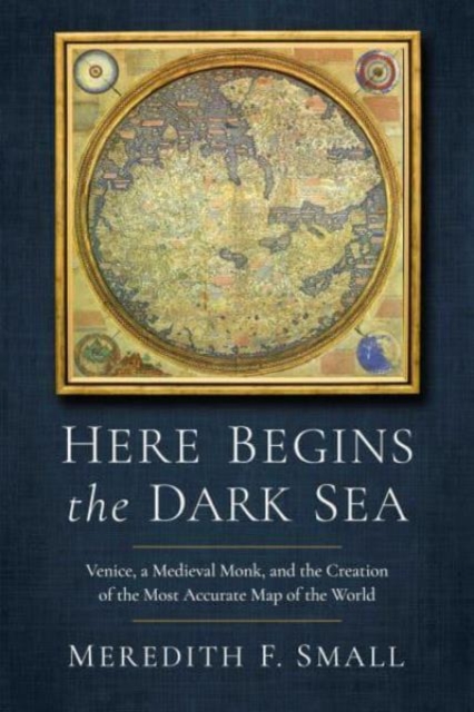 Here Begins the Dark Sea: Venice, a Medieval Monk, and the Creation of the Most Accurate Map of the World - Meredith Francesca Small