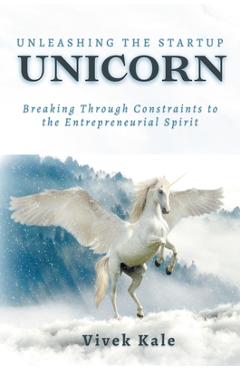 Coperta cărții 'Unleashing the Startup Unicorn: Breaking Through Constraints to the Entrepreneurial Spirit - Vivek Kale'