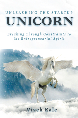 Coperta cărții 'Unleashing the Startup Unicorn: Breaking Through Constraints to the Entrepreneurial Spirit - Vivek Kale'