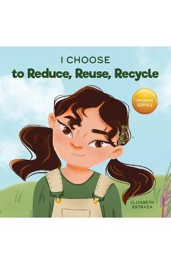 I Choose to Reduce, Reuse, and Recycle: A Colorful, Picture Book About Saving Our Earth - Elizabeth Estrada