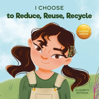 I Choose to Reduce, Reuse, and Recycle: A Colorful, Picture Book About Saving Our Earth - Elizabeth Estrada