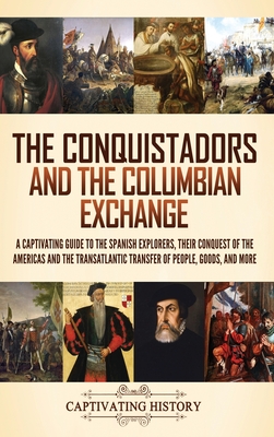 The Conquistadors and the Columbian Exchange: A Captivating Guide to the Spanish Explorers, their Conquest of the Americas and the Transatlantic Trans - Captivating History