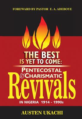 The Best Is Yet to Come: PENTECOSTAL AND CHARISMATIC REVIVALS IN NIGERIA FROM 1914 TO 1990s - Austen C. Ukachi