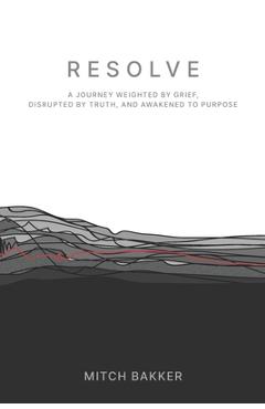 Coperta cărții 'Resolve: A Journey Weighted by Grief, Disrupted by Truth, and Awakened to Purpose - Mitch Bakker'