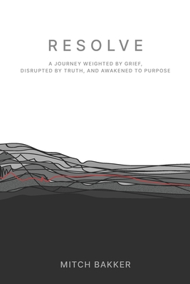 Coperta cărții 'Resolve: A Journey Weighted by Grief, Disrupted by Truth, and Awakened to Purpose - Mitch Bakker'
