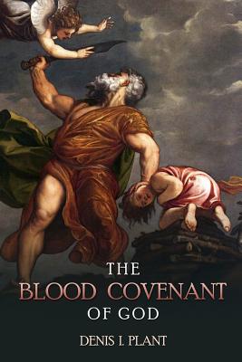 The Blood Covenant of God: A Series of Studies Based on Ancient and Biblical Blood Covenant Ceremonies - Denis I. Plant